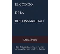 EL CÓDIGO DE LA RESPONSABILIDAD: Deja de quejarte, domina tu mente y construye tu mejor versión en 4 pasos