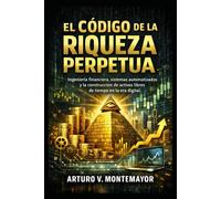 EL CÓDIGO DE LA RIQUEZA PERPETUA: Ingeniería financiera, sistemas automatizados y la construcción de activos libres de tiempo en la era digital.