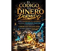 EL CÓDIGO DEL DINERO DORMIDO: Cómo despertar tus ahorros, generar ingresos pasivos y construir tu libertad financiera (aunque empieces desde cero)
