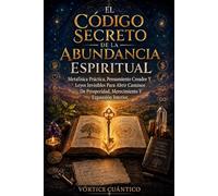 El Código Secreto De La Abundancia Espiritual: Metafísica Práctica, Pensamiento Creador Y Leyes Invisibles Para Abrir Caminos De Prosperidad, Merecimiento Y Expansión Interior.
