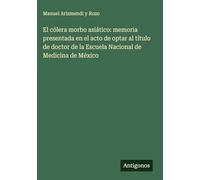 El cólera morbo asiático: memoria presentada en el acto de optar al título de doctor de la Escuela Nacional de Medicina de México