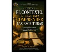 EL CONTEXTO: LA CLAVE PARA COMPRENDER LAS ESCRITURAS: Contexto histórico, cultural, literario y teológico para interpretar fielmente la Palabra de Dios