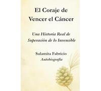 El Coraje de Vencer el Cáncer Una Historia Real de Superación de lo Invencible: Un libro que une ciencia, conciencia y alimentación viva para mostrar que la sanación comienza dentro de nosotros.