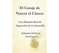 El Coraje de Vencer el Cáncer Una Historia Real de Superación de lo Invencible: Un libro que une ciencia, conciencia y alimentación viva para mostrar que la sanación comienza dentro de nosotros.