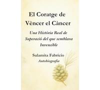 El Coratge de Vèncer el Càncer - Una Història Real de Superació del que Semblava Invencible: Un llibre que uneix ciència, consciència i alimentació viva per mostrar que la sanació comença dins nostre.