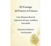 El Coratge de Vèncer el Càncer - Una Història Real de Superació del que Semblava Invencible: Un llibre que uneix ciència, consciència i alimentació viva per mostrar que la sanació comença dins nostre.
