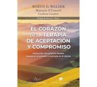 El corazón de la Terapia de Aceptación y Compromiso. Desarrollar una práctica flexible, basada en el proceso y centrada en el cliente, con la Terapia de Aceptación y Compromiso (ACT)