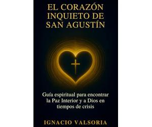 El corazón inquieto de San Agustín: Guía espiritual para encontrar la Paz Interior y a Dios en tiempos de crisis