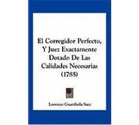 El Corregidor Perfecto, y Juez Exactamente Dotado de Las Calidades Necesarias (1785) Saez, Lorenzo Guardiola (Auteur)