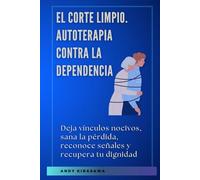 El corte limpio. Autoterapia contra la dependencia: Deja vínculos nocivos, sana la pérdida, reconoce señales y recupera tu dignidad