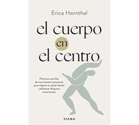 El cuerpo en el centro: Prácticas sencillas de movimiento consciente para mejorar tu salud mental y deshacer bloqueos emocionales