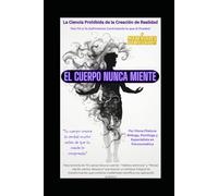 El Cuerpo Nunca Miente: La Ciencia Prohibida de la Creación de Realidad: Un Viaje Transformacional desde la Crisis hacia la Inteligencia Encarnada
