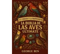 EL CUIDADO Y LA PROPIEDAD DE LA BIBLIA DE LAS AVES ULITMATE: Guía del propietario de aves todo en uno: consejos de alimentación, alojamiento, ... para todos los entusiastas de las aves