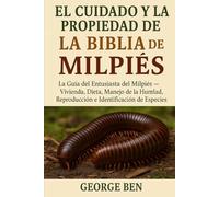 EL CUIDADO Y LA PROPIEDAD DE LA BIBLIA DEL MILPIÉS: La Guía del Entusiasta del Milpiés - Vivienda, Dieta, Manejo de la Humedad, Reproducción e Identificación de Especies