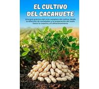 El cultivo del cacahuete: Una guía práctica del ciclo completo del cultivo: desde la selección de variedades y la preparación del suelo hasta la cosecha y el almacenamiento