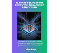 El curso completo de computación cuántica con Python: ¡Aprende todo lo que necesitas saber sobre Computadoras Cuánticas, desarrolla circuitos para ejecutar en ellas con Python y Qiskit!