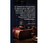 El Derecho De Gentes, Ã", Principios De La Ley Natural, Aplicados Ã La Conducta, Y Ã Los Negocios De Las Naciones Y De Los Soberanos...