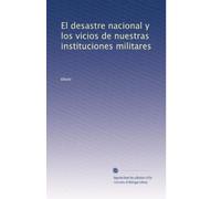 El Desastre Nacional Y Los Vicios De Nuestras Instituciones Militares (Spanish Edition)