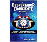 El Despertador Consciente, Volumen 1: Reflexiones Y Teorías Sobre Temas Cotidianos Para Ayudar Al Despertar De La Consciencia Humana