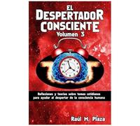 El Despertador Consciente, Volumen 3: Reflexiones Y Teorías Sobre Temas Cotidianos Para Ayudar Al Despertar De La Consciencia Humana
