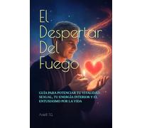 El Despertar Del Fuego: GUÍA PARA POTENCIAR TU VITALIDAD SEXUAL, TU ENERGÍA INTERIOR Y EL ENTUSIASMO POR LA VIDA