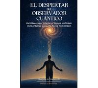 El Despertar del Observador Cuántico: Del Observador Interior al Campo Unificado. Guía práctica para una Nueva Humanidad.