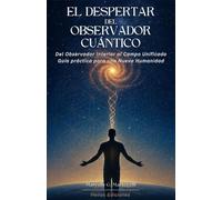 El Despertar del Observador Cuántico: Del Observador Interior al Campo Unificado. Guía práctica para una Nueva Humanidad.