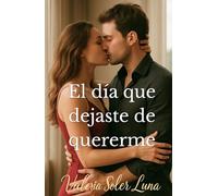 El día que dejaste de quererme: Una novela romántica contemporánea sobre amor, pasión y segundas oportunidades