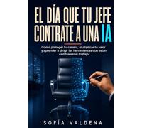 EL DÍA QUE TU JEFE CONTRATE A UNA IA: Cómo proteger tu carrera, multiplicar tu valor y aprender a dirigir las herramientas que están cambiando el trabajo