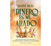 EL DINERO ES MI ALIADO: Transforma tu historia financiera y manifiesta riqueza alineada con tu propósito