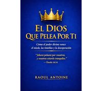 EL DIOS QUE PELEA POR TI: COMO EL PODER DIVINO VENCE EL MIEDO, LAS TINIEBLAS Y LA DESESPERACION