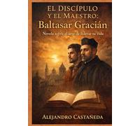 El Discípulo y el Maestro: Baltasar Gracián.: Una Novela Sobre El Arte de Liderar Tu Vida.