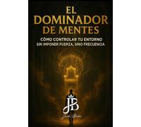 EL DOMINADOR DE MENTES: CÓMO CONTROLAR TU ENTORNO SIN IMPONER FUERZA, SINO FRECUENCIA