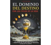 EL DOMINIO DEL DESTINO: CON LOS CICLOS DE LA VIDA: GUÍA PRÁCTICA DE GESTIÓN DEL TIEMPO QUE REVELA LAS FUERZAS OCULTAS, CICLOS, RITMOS Y HORARIOS POSITIVOS Y NEGATIVOS QUE INFLUYEN EN NUESTRA VIDA.