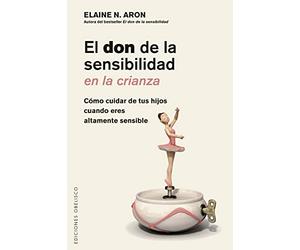 El don de la sensibilidad en la crianza / The Highly Sensitive Parent: Cumple Tu Papel De Manera Eficiente, Aunque El Mundo Te Abrume