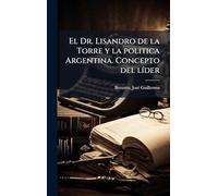 El Dr. Lisandro de la Torre y la politica Argentina. Concepto del lÃ-der