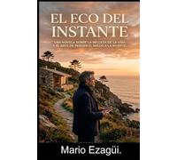 EL ECO DEL INSTANTE.: Una novela sobre la belleza de la vida Y el arte de perderle el miedo a la muerte.