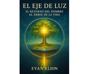 EL EJE DE LUZ: EL RETORNO DEL HOMBRE AL ARBOL DE LA VIDA: El Axis Mundi, El Cristo Interior Y La Restauración Del Edén Perdido