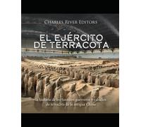 El Ejército De Terracota: La Historia De Los Famosos Guerreros Y Caballos De Terracota De La Antigua China