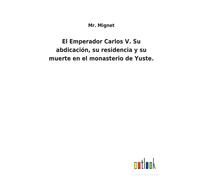 El Emperador Carlos V. Su Abdicación, Su Residencia Y Su Muerte En El Monasterio De Yuste.