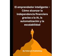 El emprendedor inteligente - Cómo alcanzar la independencia financiera gracias a la IA, la automatización y la escalabilidad