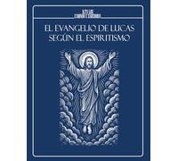 EL EVANGELIO DE LUCAS SEGÚN EL ESPIRITISMO: La Buena Nueva de Jesús interpretada a la luz del Consolador Prometido: EDICIÓN ILUSTRADA