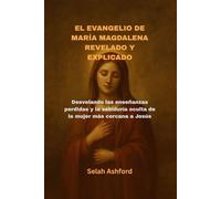 EL EVANGELIO DE MARÍA MAGDALENA REVELADO Y EXPLICADO: Desvelando las enseñanzas perdidas y la sabiduría oculta de la mujer más cercana a Jesús