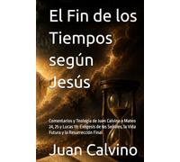 El Fin de los Tiempos según Jesús: Comentarios y Teología de Juan Calvino a Mateo 24, 25 y Lucas 19: Exégesis de las Señales, la Vida Futura y la Resurrección Final