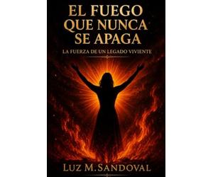 El Fuego que Nunca Se Apaga: La Fuerza de un Legado Viviente: Una historia de fé, dolor y esperanza que transformó las cenizas en propósito eterno.