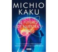 El Futuro De Nuestra Mente: El Reto Científico Para Entender, Mejorar, Y Fortalecer Nuestra Mente - Michio Kaku (aut.), Marcos Perez Sanchez, Juan Manuel Ibeas Delgado (tr.) Michio Kaku Aut , Marcos P