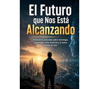 El Futuro que Nos Está Alcanzando: Reflexiones profundas sobre tecnología, humanidad, renta universal y el nuevo sentido de vivir