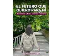 EL FUTURO QUE QUIERO PARA MÍ: Herramientas y Puntos Clave para Construirlo