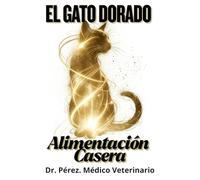 El Gato Dorado: Alimentación Casera para un Gato Sano y Feliz - Recetas Fáciles Elaboradas por Veterinario.: La Guía Completa de Nutrición Casera ... un Médico Veterinario para la Salud Óptima.