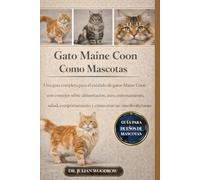 EL GATO MIANE COON COMPLETO COMO MASCOTA: Una guía completa para el cuidado de gatos Maine Coon con consejos sobre alimentación, aseo, entrenamiento, ... y cómo crear un vínculo afectuoso.